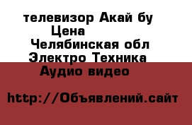 телевизор Акай бу › Цена ­ 2 000 - Челябинская обл. Электро-Техника » Аудио-видео   